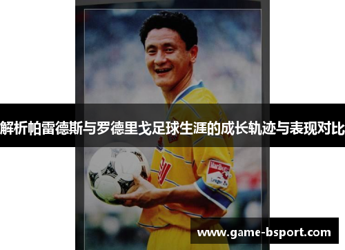 解析帕雷德斯与罗德里戈足球生涯的成长轨迹与表现对比