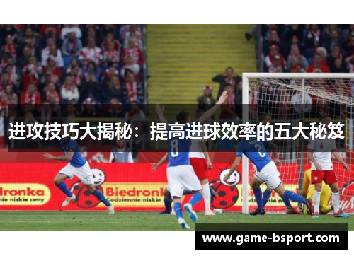进攻技巧大揭秘：提高进球效率的五大秘笈