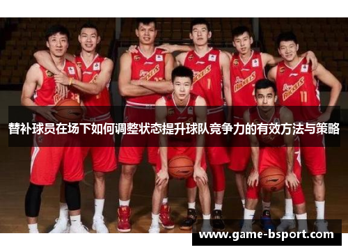 替补球员在场下如何调整状态提升球队竞争力的有效方法与策略