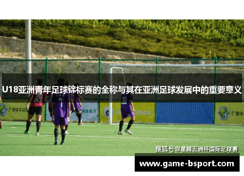 U18亚洲青年足球锦标赛的全称与其在亚洲足球发展中的重要意义