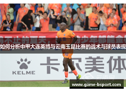如何分析中甲大连英博与云南玉昆比赛的战术与球员表现