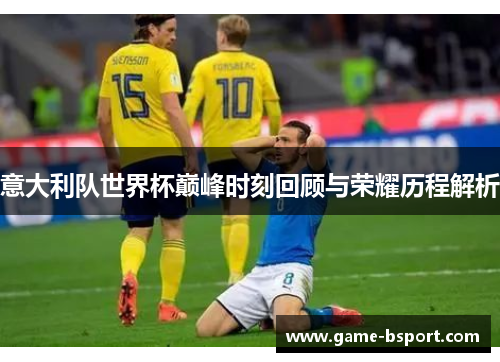 意大利队世界杯巅峰时刻回顾与荣耀历程解析