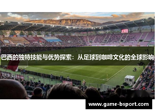 巴西的独特技能与优势探索：从足球到咖啡文化的全球影响