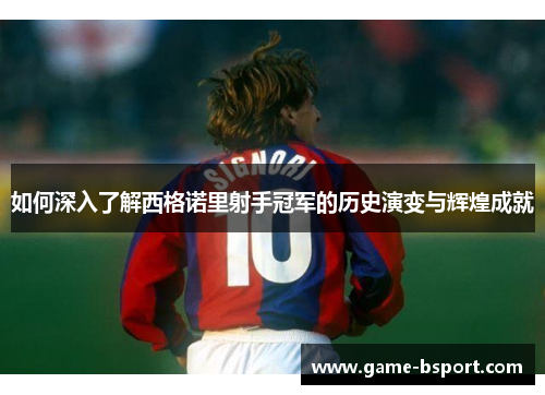 如何深入了解西格诺里射手冠军的历史演变与辉煌成就
