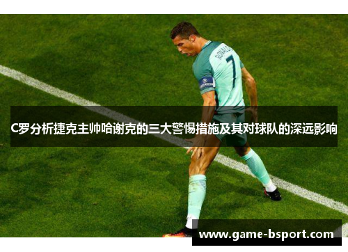 C罗分析捷克主帅哈谢克的三大警惕措施及其对球队的深远影响
