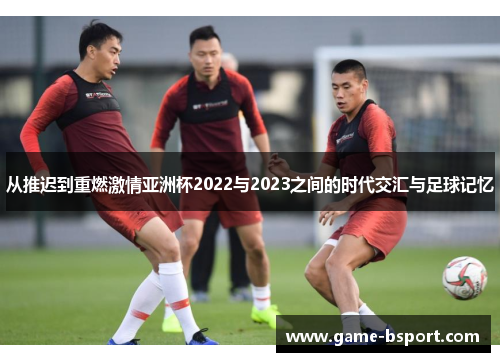 从推迟到重燃激情亚洲杯2022与2023之间的时代交汇与足球记忆
