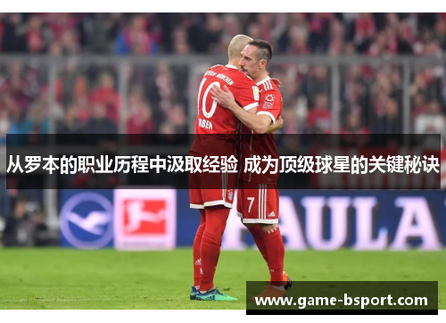 从罗本的职业历程中汲取经验 成为顶级球星的关键秘诀 从罗本的职业历程中汲取经验 成为顶级球星的关键秘诀