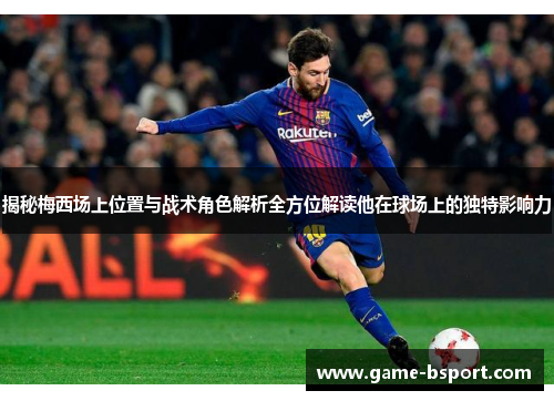 揭秘梅西场上位置与战术角色解析全方位解读他在球场上的独特影响力