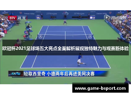欧冠杯2021足球场五大亮点全面解析展现独特魅力与观赛新体验 欧冠杯2021足球场五大亮点全面解析展现独特魅力与观赛新体验