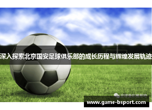 深入探索北京国安足球俱乐部的成长历程与辉煌发展轨迹