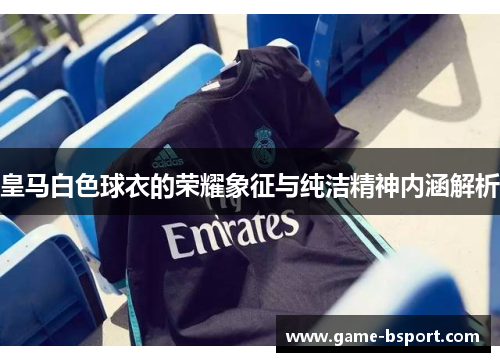 皇马白色球衣的荣耀象征与纯洁精神内涵解析