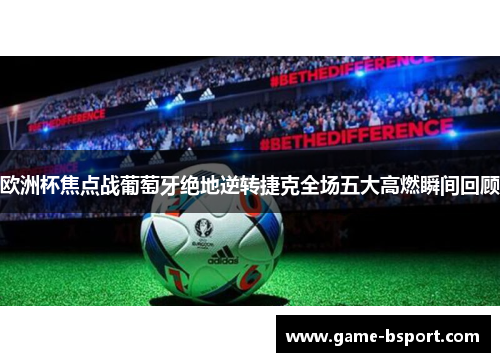 欧洲杯焦点战葡萄牙绝地逆转捷克全场五大高燃瞬间回顾