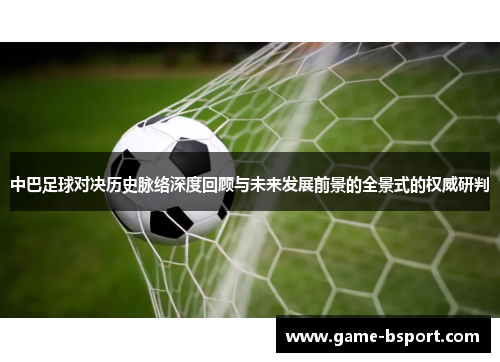 中巴足球对决历史脉络深度回顾与未来发展前景的全景式的权威研判