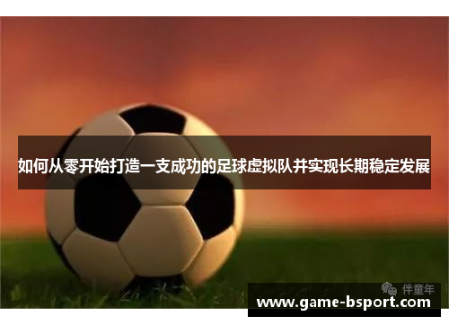 如何从零开始打造一支成功的足球虚拟队并实现长期稳定发展