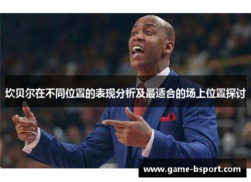 坎贝尔在不同位置的表现分析及最适合的场上位置探讨 坎贝尔在不同位置的表现分析及最适合的场上位置探讨